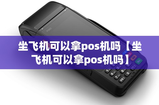 坐飞机可以拿pos机吗【坐飞机可以拿pos机吗】