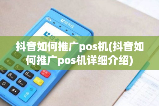 抖音如何推广pos机(抖音如何推广pos机详细介绍)