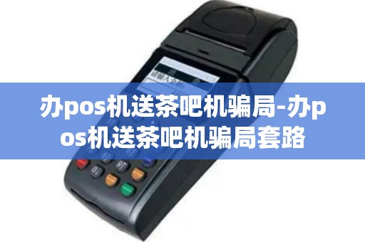 办pos机送茶吧机骗局-办pos机送茶吧机骗局套路