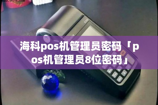 海科pos机管理员密码「pos机管理员8位密码」