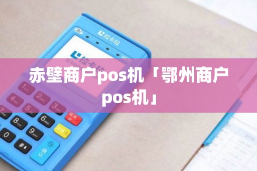赤壁商户pos机「鄂州商户pos机」