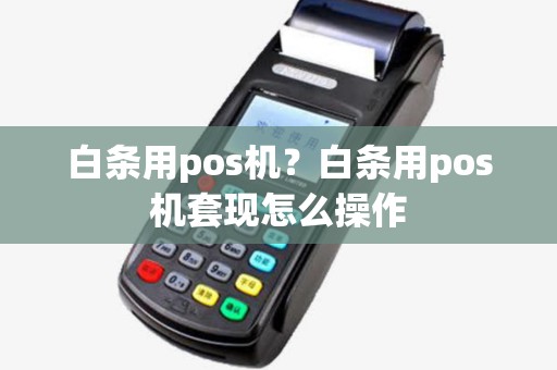 白条用pos机？白条用pos机套现怎么操作