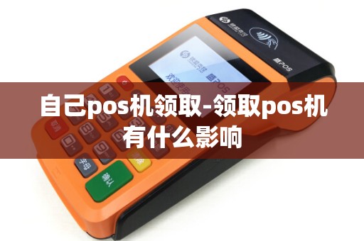 自己pos机领取-领取pos机有什么影响