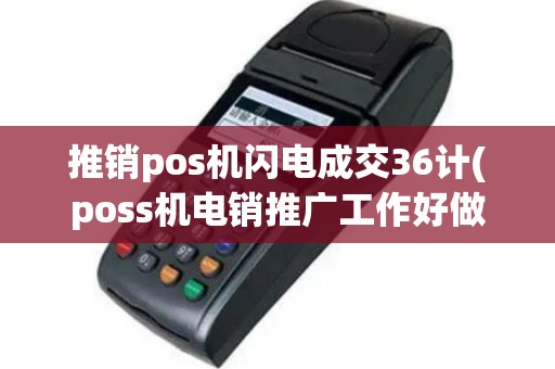 推销pos机闪电成交36计(poss机电销推广工作好做吗)