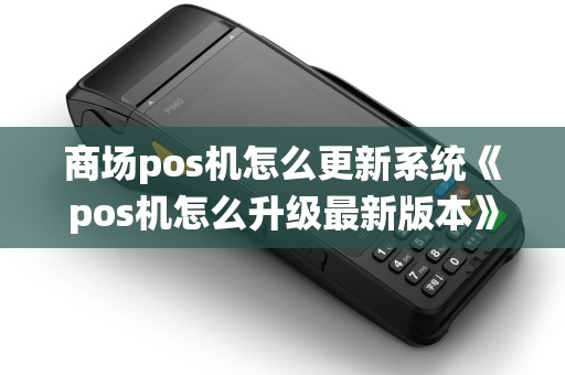 商场pos机怎么更新系统《pos机怎么升级最新版本》