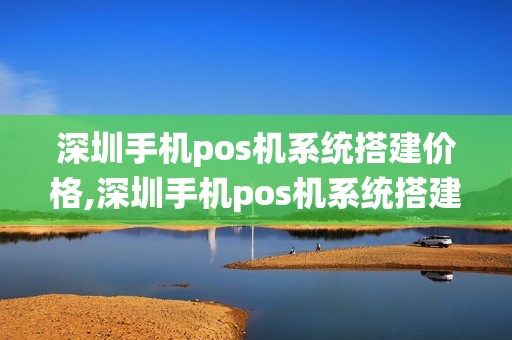 深圳手机pos机系统搭建价格,深圳手机pos机系统搭建价格详细介绍