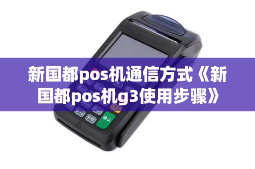 新国都pos机通信方式《新国都pos机g3使用步骤》