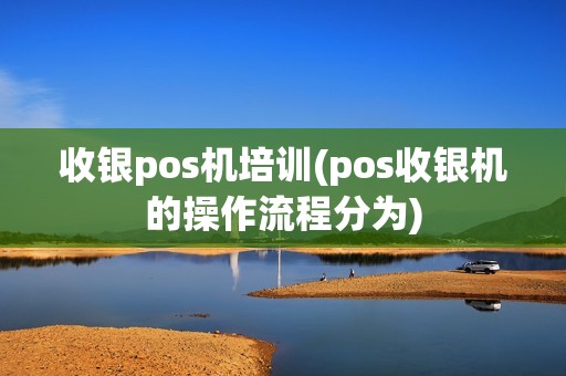 收银pos机培训(pos收银机的操作流程分为)
