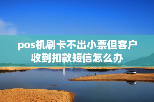 pos机刷卡不出小票但客户收到扣款短信怎么办