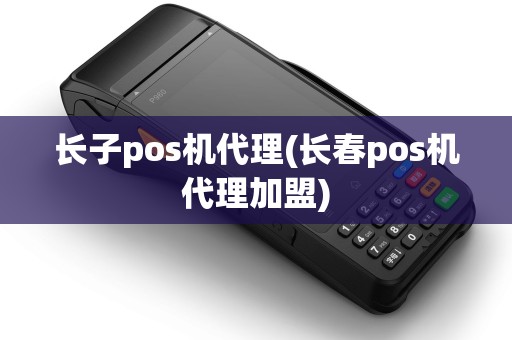 长子pos机代理(长春pos机代理加盟)