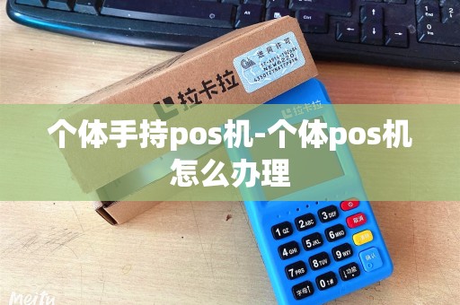 个体手持pos机-个体pos机怎么办理