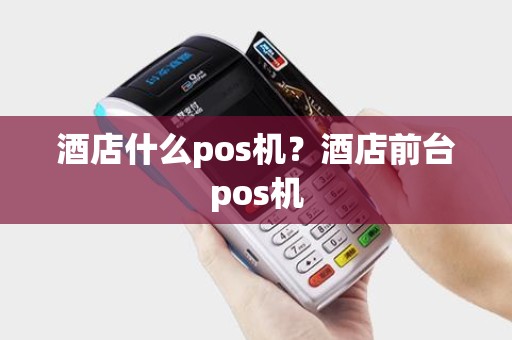 酒店什么pos机？酒店前台pos机