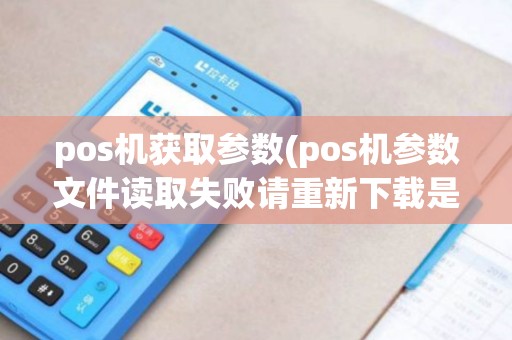 pos机获取参数(pos机参数文件读取失败请重新下载是什么意思)