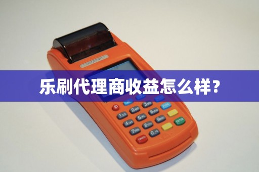 乐刷代理商收益怎么样？