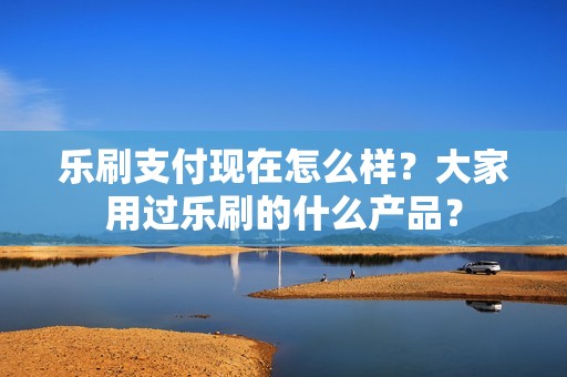 乐刷支付现在怎么样？大家用过乐刷的什么产品？