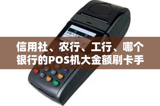 信用社、农行、工行、哪个银行的POS机大金额刷卡手续费相对划算...