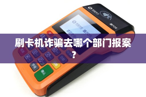 刷卡机诈骗去哪个部门报案？