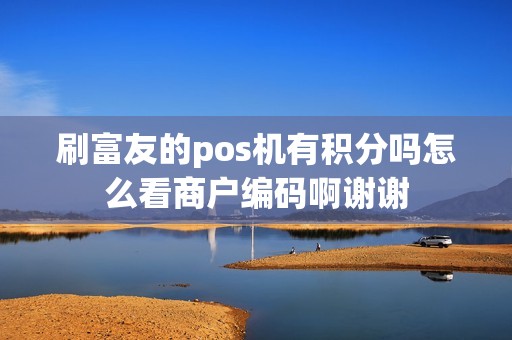 刷富友的pos机有积分吗怎么看商户编码啊谢谢