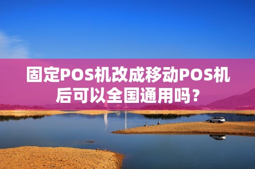 固定POS机改成移动POS机后可以全国通用吗？