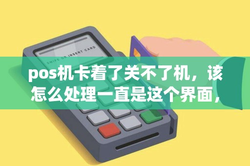 pos机卡着了关不了机，该怎么处理一直是这个界面，按键不管用