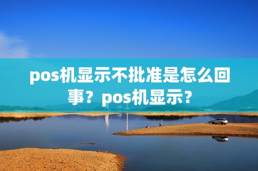 pos机显示不批准是怎么回事？pos机显示？