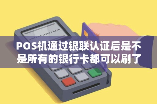 POS机通过银联认证后是不是所有的银行卡都可以刷了
