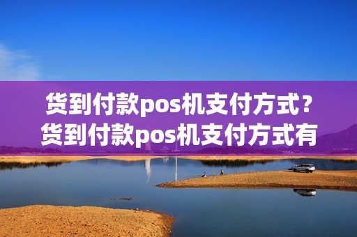 货到付款pos机支付方式？货到付款pos机支付方式有哪些