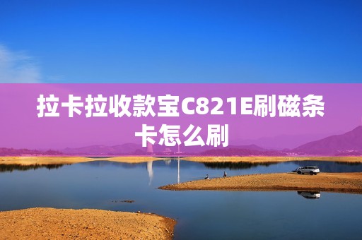 拉卡拉收款宝C821E刷磁条卡怎么刷