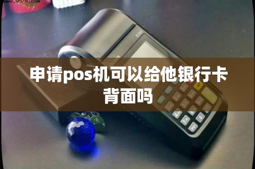 申请pos机可以给他银行卡背面吗