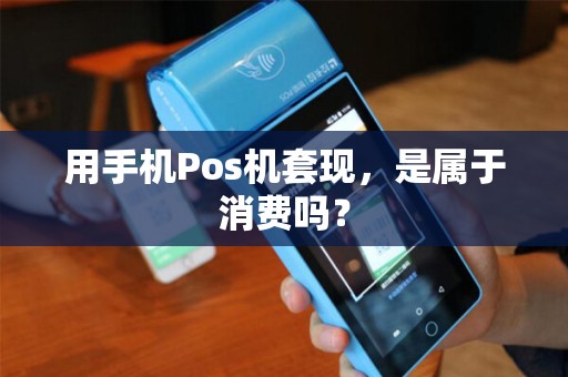 用手机Pos机套现，是属于消费吗？