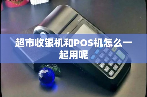 超市收银机和POS机怎么一起用呢