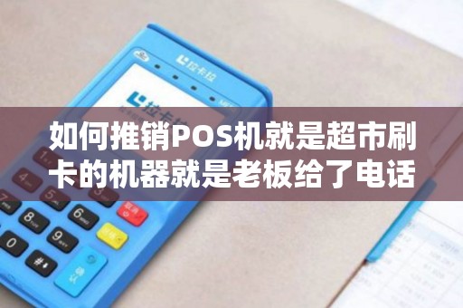 如何推销POS机就是超市刷卡的机器就是老板给了电话让...