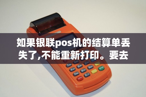 如果银联pos机的结算单丢失了,不能重新打印。要去银行怎么查明细？