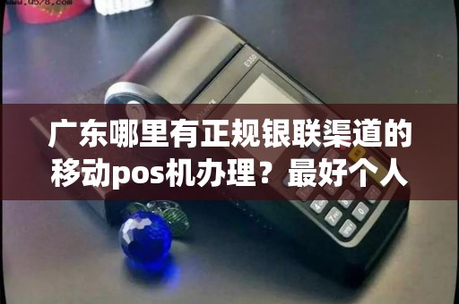 广东哪里有正规银联渠道的移动pos机办理？最好个人也可以办理的？