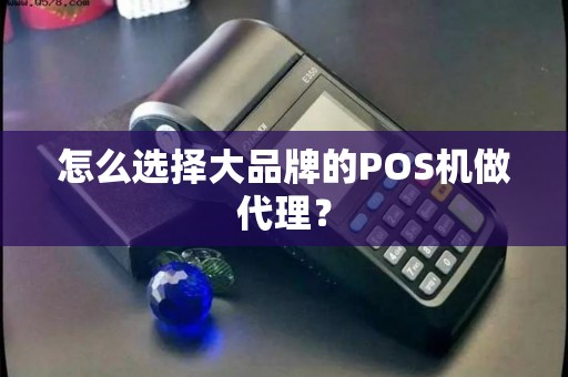 怎么选择大品牌的POS机做代理？