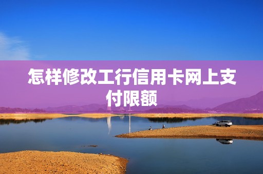 怎样修改工行信用卡网上支付限额