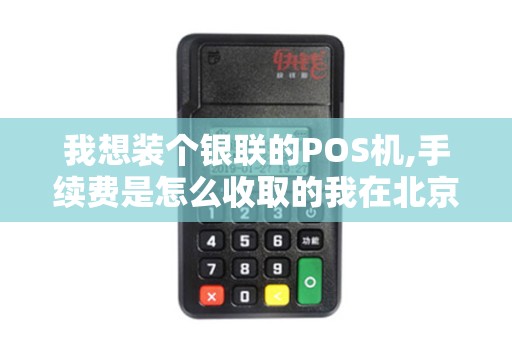 我想装个银联的POS机,手续费是怎么收取的我在北京