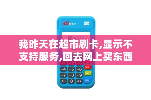 我昨天在超市刷卡,显示不支持服务,回去网上买东西都可以...