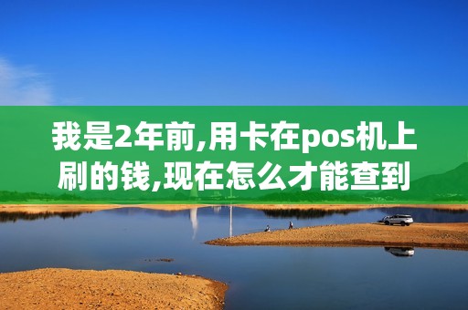 我是2年前,用卡在pos机上刷的钱,现在怎么才能查到钱刷到...