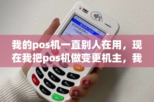 我的pos机一直别人在用，现在我把pos机做变更机主，我朋友说这台pos机不能做变更，