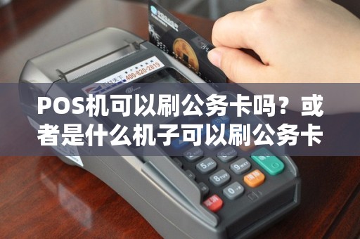 POS机可以刷公务卡吗？或者是什么机子可以刷公务卡？