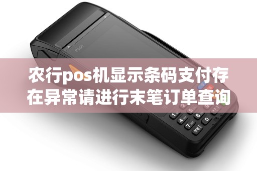 农行pos机显示条码支付存在异常请进行末笔订单查询或关闭？