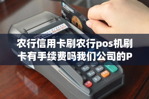 农行信用卡刷农行pos机刷卡有手续费吗我们公司的POS...