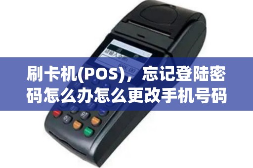 刷卡机(POS)，忘记登陆密码怎么办怎么更改手机号码？