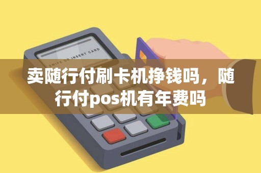 卖随行付刷卡机挣钱吗，随行付pos机有年费吗