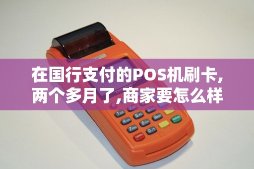 在国行支付的POS机刷卡,两个多月了,商家要怎么样才能退...