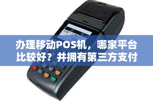 办理移动POS机，哪家平台比较好？并拥有第三方支付拍照？什么是二清机？办理移动POS需要注意什么问