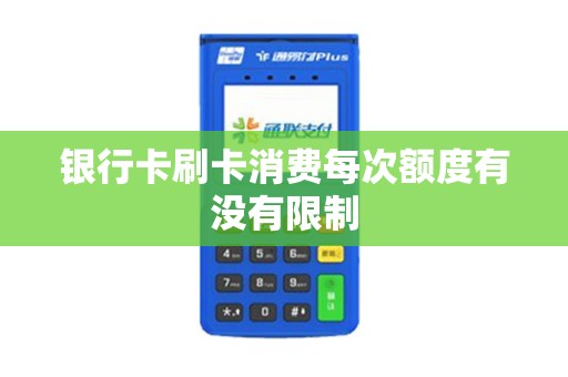 银行卡刷卡消费每次额度有没有限制