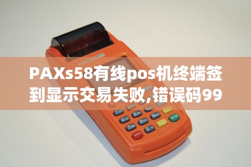 PAXs58有线pos机终端签到显示交易失败,错误码99是什么...