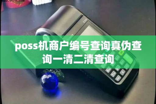 poss机商户编号查询真伪查询一清二清查询